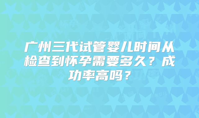 广州三代试管婴儿时间从检查到怀孕需要多久?成功率高吗?