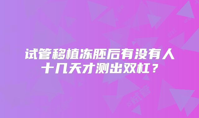 试管移植冻胚后有没有人十几天才测出双杠?