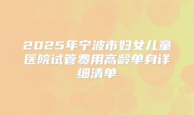 2025年宁波市妇女儿童医院试管费用高龄单身详细清单