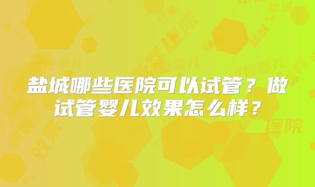 盐城哪些医院可以试管?做试管婴儿效果怎么样?