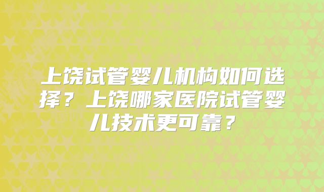 上饶试管婴儿机构如何选择?上饶哪家医院试管婴儿技术更可靠?