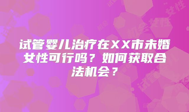 试管婴儿治疗在XX市未婚女性可行吗?如何获取合法机会?