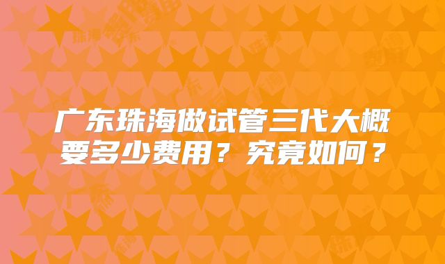 广东珠海做试管三代大概要多少费用？究竟如何？