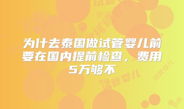 为什去泰国做试管婴儿前要在国内提前检查，费用5万够不
