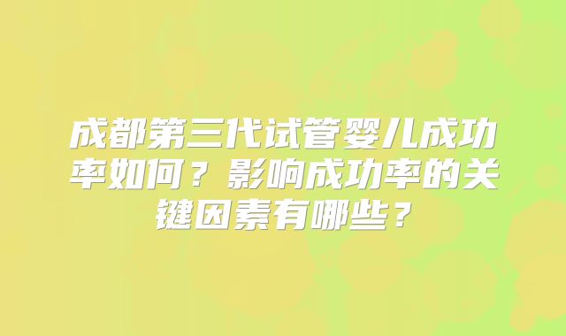 成都第三代试管婴儿成功率如何?影响成功率的关键因素有哪些?
