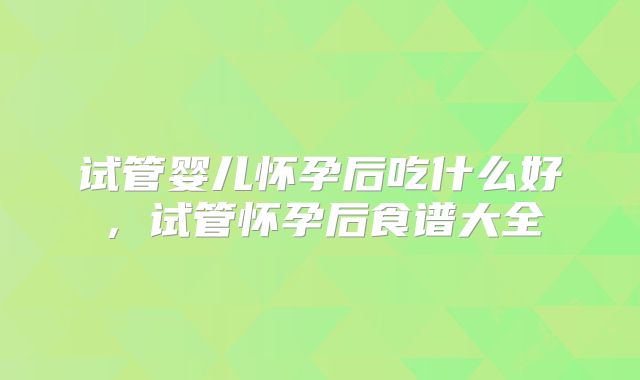 试管婴儿怀孕后吃什么好，试管怀孕后食谱大全