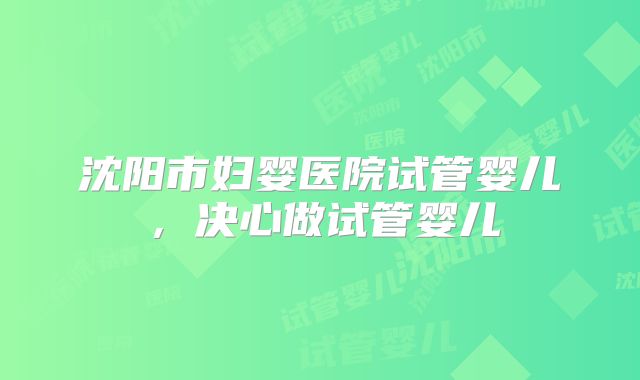 沈阳市妇婴医院试管婴儿，决心做试管婴儿