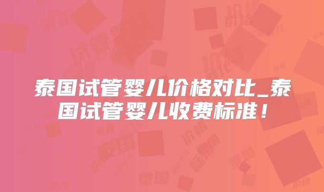 泰国试管婴儿价格对比_泰国试管婴儿收费标准！