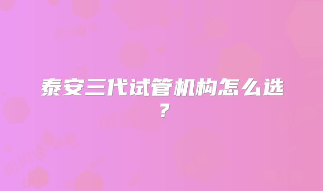 泰安三代试管机构怎么选?
