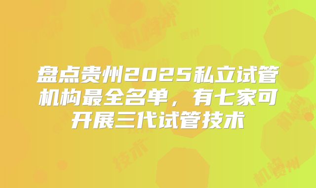 盘点贵州2025私立试管机构最全名单,有七家可开展三代试管技术