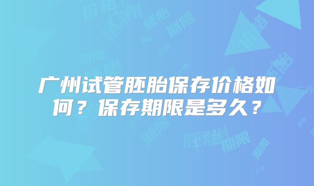 广州试管胚胎保存价格如何？保存期限是多久？