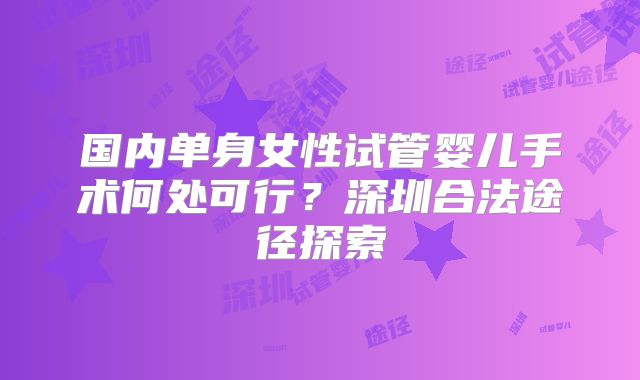 国内单身女性试管婴儿手术何处可行？深圳合法途径探索