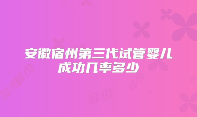 安徽宿州第三代试管婴儿成功几率多少