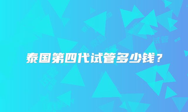 泰国第四代试管多少钱？
