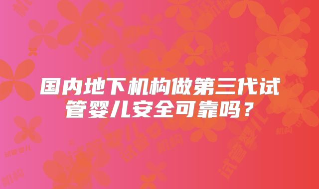 国内地下机构做第三代试管婴儿安全可靠吗？