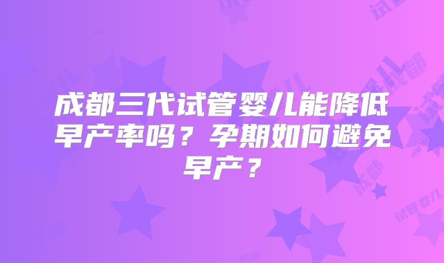 成都三代试管婴儿能降低早产率吗?孕期如何避免早产?