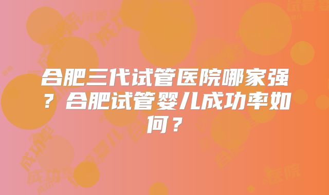 合肥三代试管医院哪家强?合肥试管婴儿成功率如何?