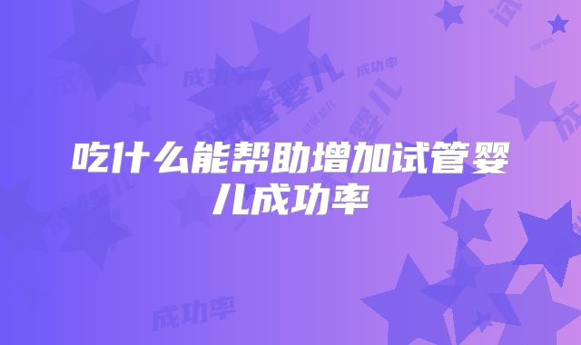吃什么能帮助增加试管婴儿成功率