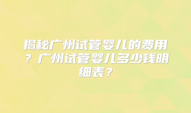 揭秘广州试管婴儿的费用？广州试管婴儿多少钱明细表？