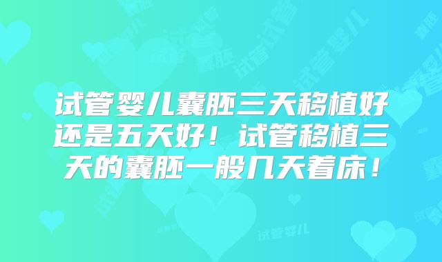 试管婴儿囊胚三天移植好还是五天好!试管移植三天的囊胚一般几天着床!