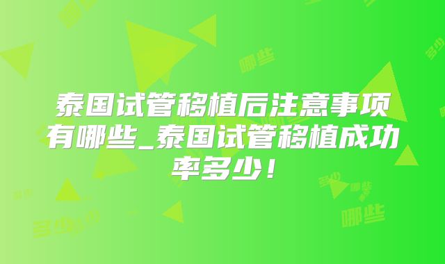 泰国试管移植后注意事项有哪些_泰国试管移植成功率多少!