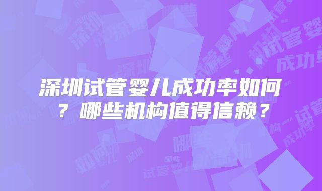 深圳试管婴儿成功率如何？哪些机构值得信赖？