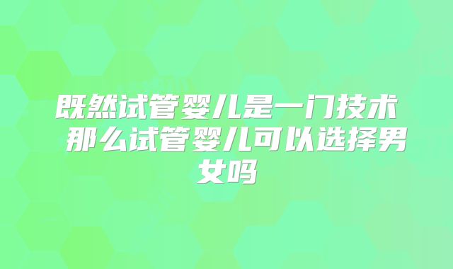 既然试管婴儿是一门技术 那么试管婴儿可以选择男女吗