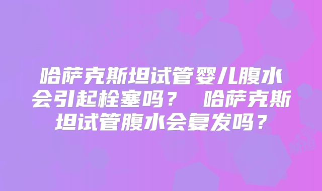 哈萨克斯坦试管婴儿腹水会引起栓塞吗? 哈萨克斯坦试管腹水会复发吗?
