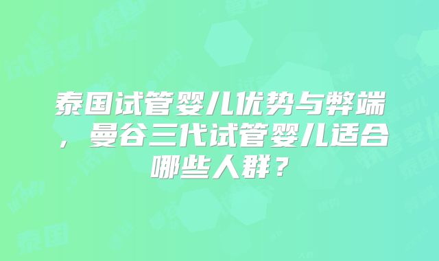 泰国试管婴儿优势与弊端，曼谷三代试管婴儿适合哪些人群？