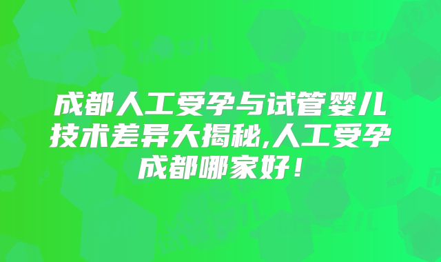 成都人工受孕与试管婴儿技术差异大揭秘,人工受孕成都哪家好!