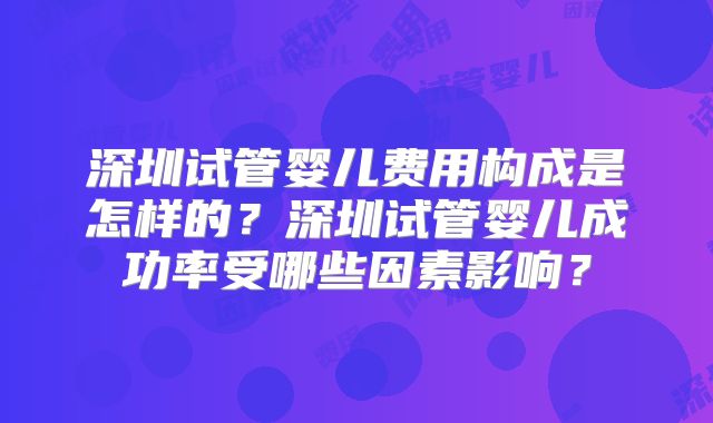 深圳试管婴儿费用构成是怎样的？深圳试管婴儿成功率受哪些因素影响？