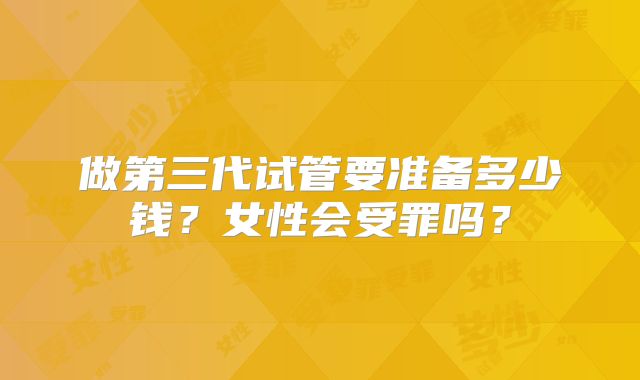 做第三代试管要准备多少钱?女性会受罪吗?
