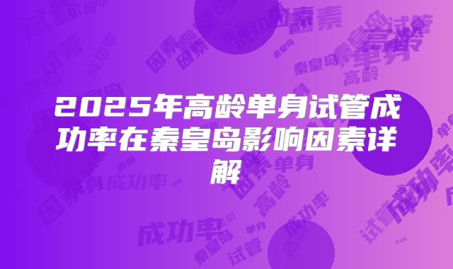 2025年高龄单身试管成功率在秦皇岛影响因素详解