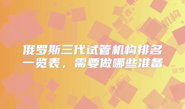 俄罗斯三代试管机构排名一览表,需要做哪些准备