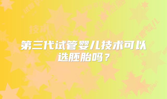 第三代试管婴儿技术可以选胚胎吗?