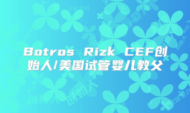 Botros Rizk CEF创始人/美国试管婴儿教父