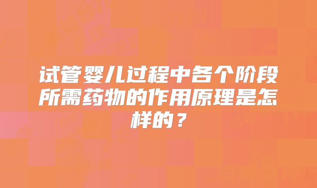 试管婴儿过程中各个阶段所需药物的作用原理是怎样的?