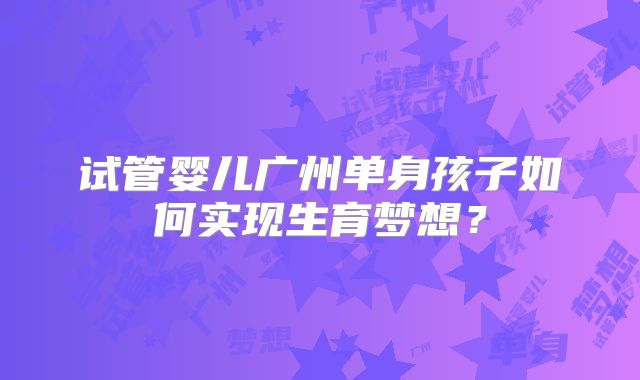试管婴儿广州单身孩子如何实现生育梦想?