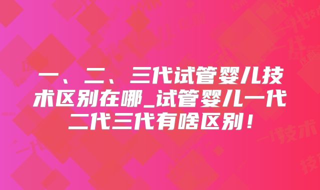一、二、三代试管婴儿技术区别在哪_试管婴儿一代二代三代有啥区别！