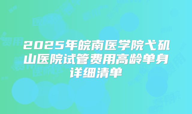 2025年皖南医学院弋矶山医院试管费用高龄单身详细清单