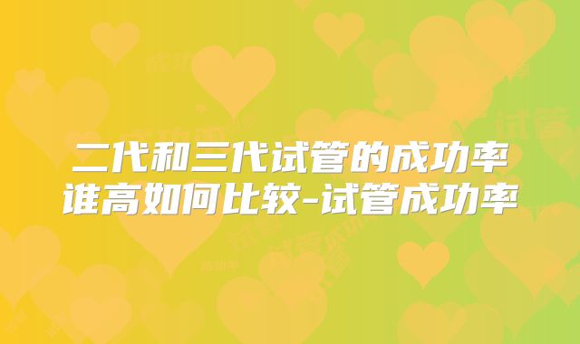 二代和三代试管的成功率谁高如何比较-试管成功率
