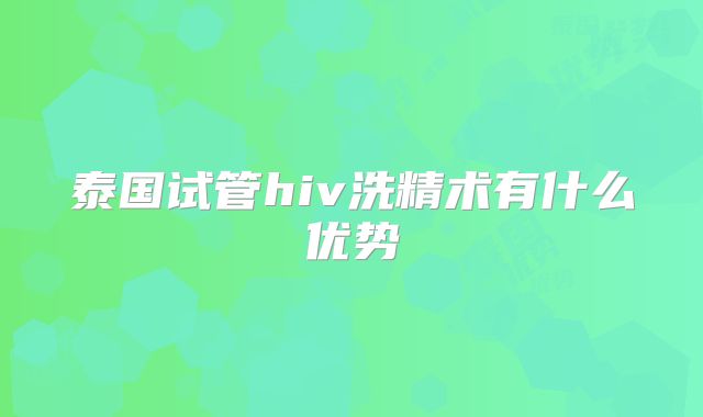 泰国试管hiv洗精术有什么优势