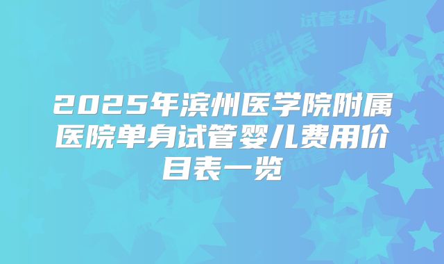 2025年滨州医学院附属医院单身试管婴儿费用价目表一览