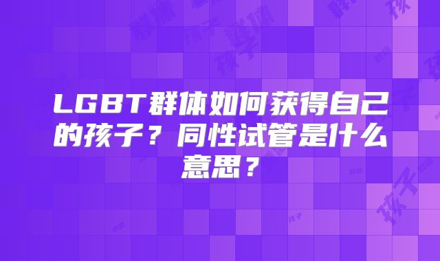 LGBT群体如何获得自己的孩子?同性试管是什么意思?