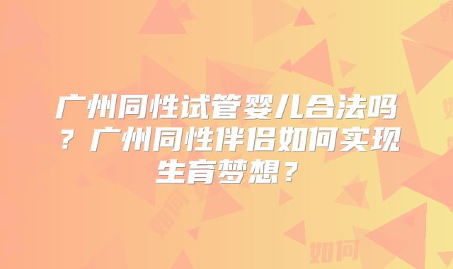 广州同性试管婴儿合法吗?广州同性伴侣如何实现生育梦想?