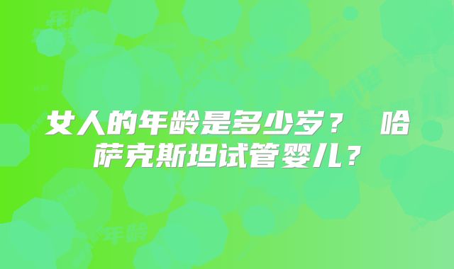 女人的年龄是多少岁? 哈萨克斯坦试管婴儿?