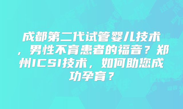 成都第二代试管婴儿技术，男性不育患者的福音？郑州ICSI技术，如何助您成功孕育？