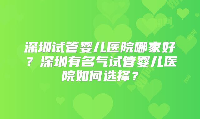 深圳试管婴儿医院哪家好?深圳有名气试管婴儿医院如何选择?