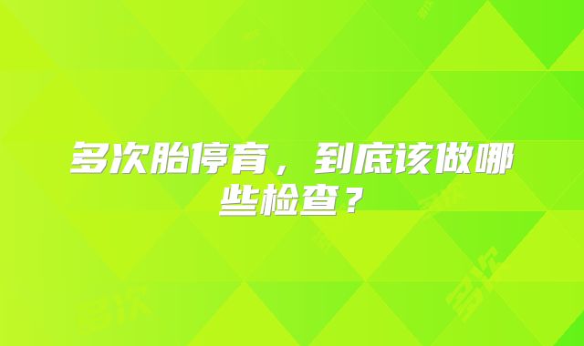 多次胎停育,到底该做哪些检查?