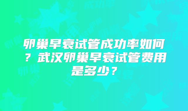 卵巢早衰试管成功率如何？武汉卵巢早衰试管费用是多少？
